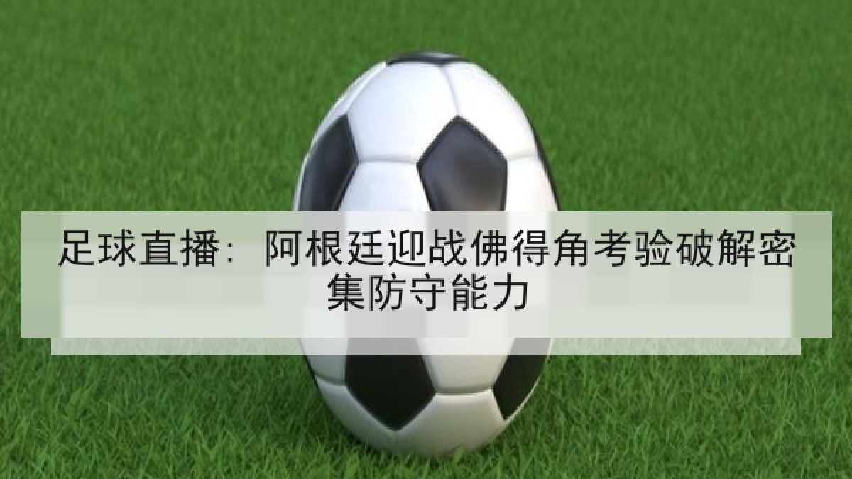 足球直播: 阿根廷迎战佛得角考验破解密集防守能力 足球直播: 阿根廷迎战佛得角考验破解密集防守能力