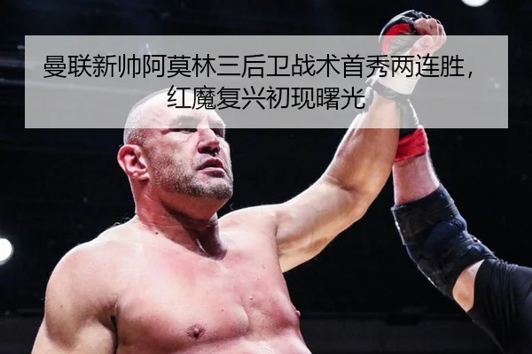 曼联新帅阿莫林三后卫战术首秀两连胜，红魔复兴初现曙光