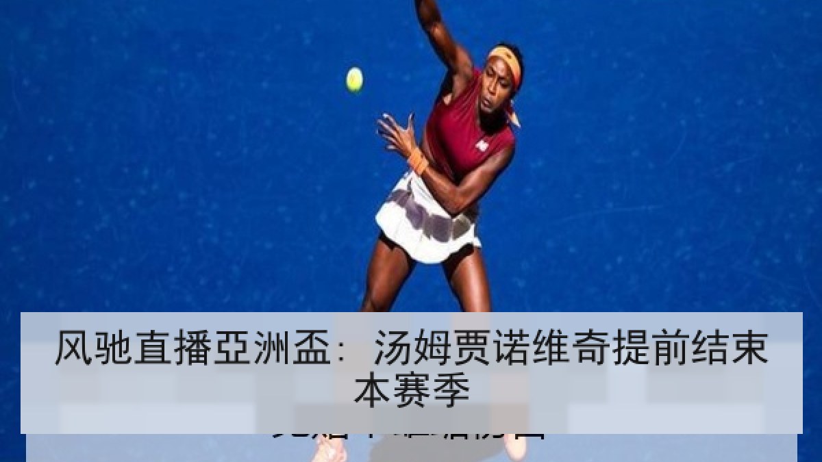 风驰直播亞洲盃: 汤姆贾诺维奇提前结束本赛季