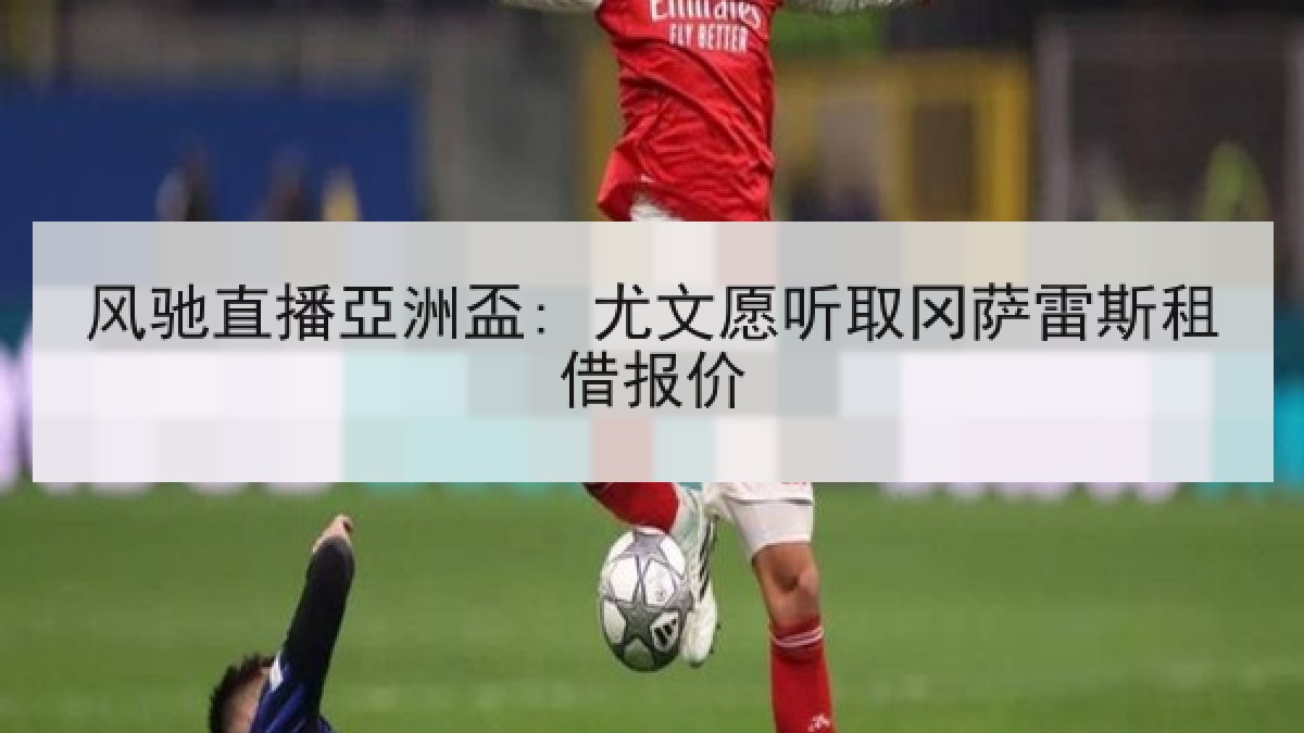 风驰直播亞洲盃: 尤文愿听取冈萨雷斯租借报价 风驰直播亞洲盃: 尤文愿听取冈萨雷斯租借报价