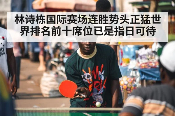 林诗栋国际赛场连胜势头正猛世界排名前十席位已是指日可待