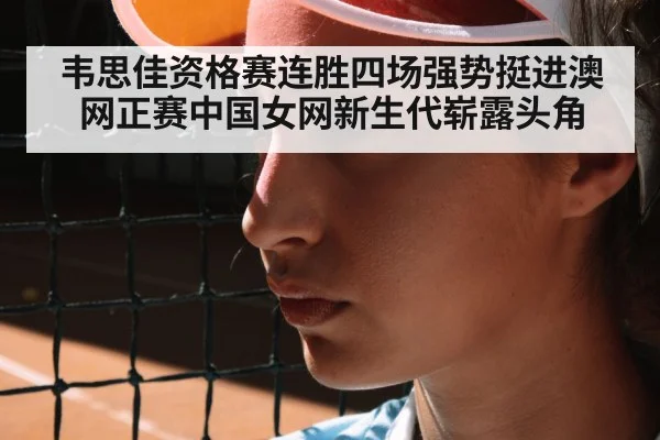 韦思佳资格赛连胜四场强势挺进澳网正赛中国女网新生代崭露头角