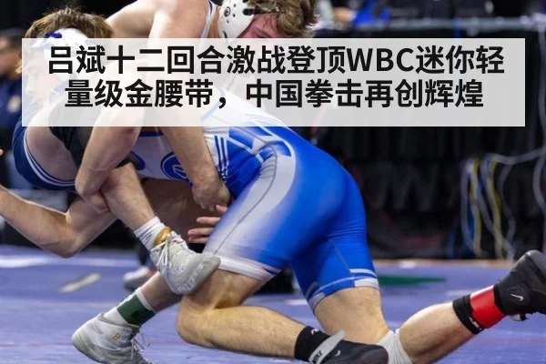 吕斌十二回合激战登顶WBC迷你轻量级金腰带，中国拳击再创辉煌