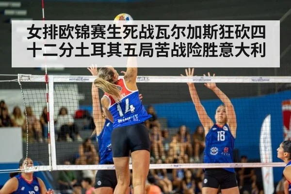 女排欧锦赛生死战瓦尔加斯狂砍四十二分土耳其五局苦战险胜意大利