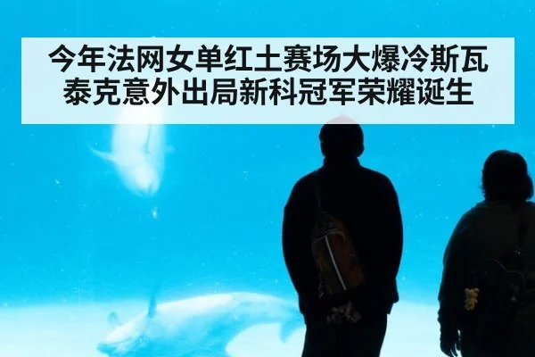 今年法网女单红土赛场大爆冷斯瓦泰克意外出局新科冠军荣耀诞生